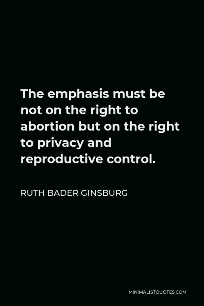 Ruth Bader Ginsburg Quote - The emphasis must be not on the right to abortion but on the right to privacy and reproductive control.