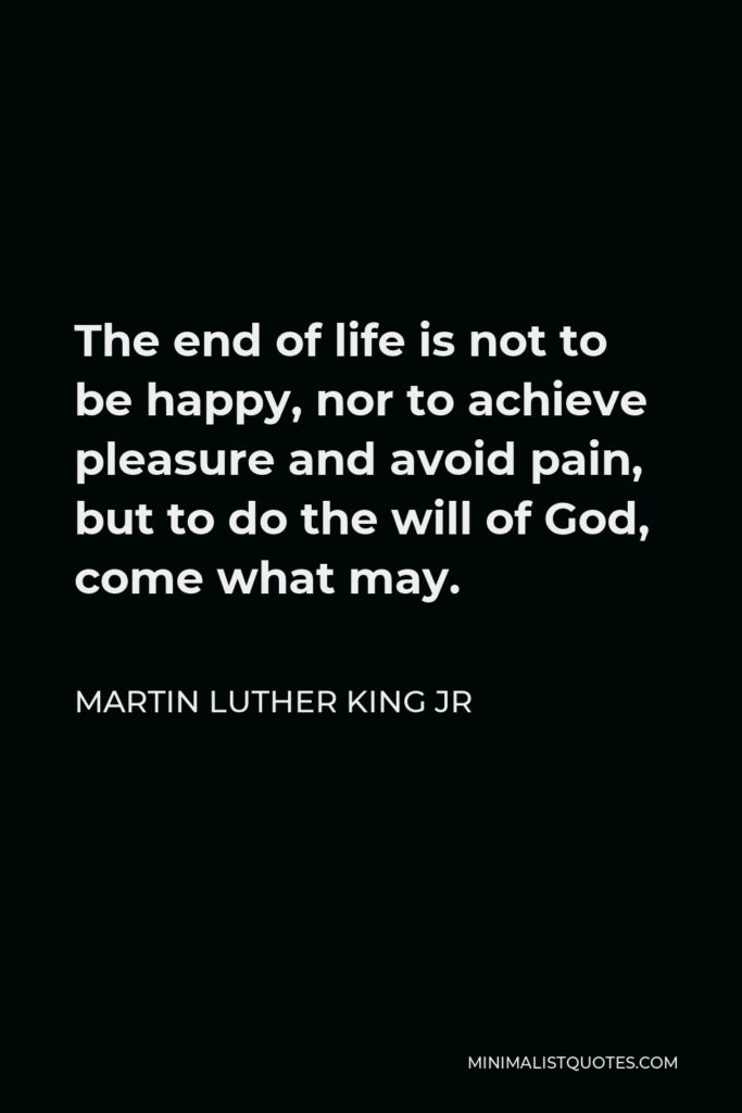 Martin Luther King Jr Quote: The end of life is not to be happy, nor to achieve pleasure and avoid pain, but to do the will of God, come what may.