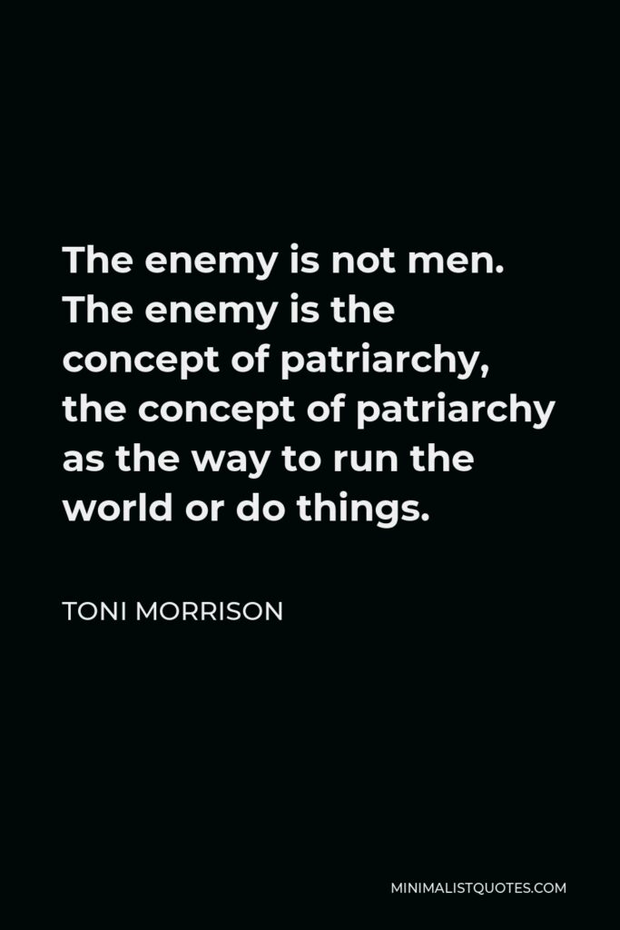 Toni Morrison Quote - The enemy is not men. The enemy is the concept of patriarchy, the concept of patriarchy as the way to run the world or do things.
