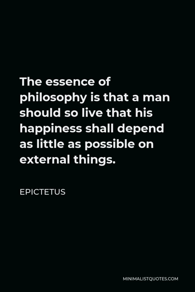 Epictetus Quote - The essence of philosophy is that a man should so live that his happiness shall depend as little as possible on external things.