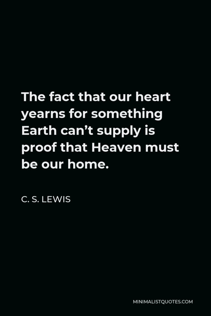 C. S. Lewis Quote - The fact that our heart yearns for something Earth can’t supply is proof that Heaven must be our home.