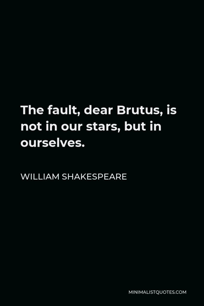William Shakespeare Quote - The fault, dear Brutus, is not in our stars, but in ourselves.