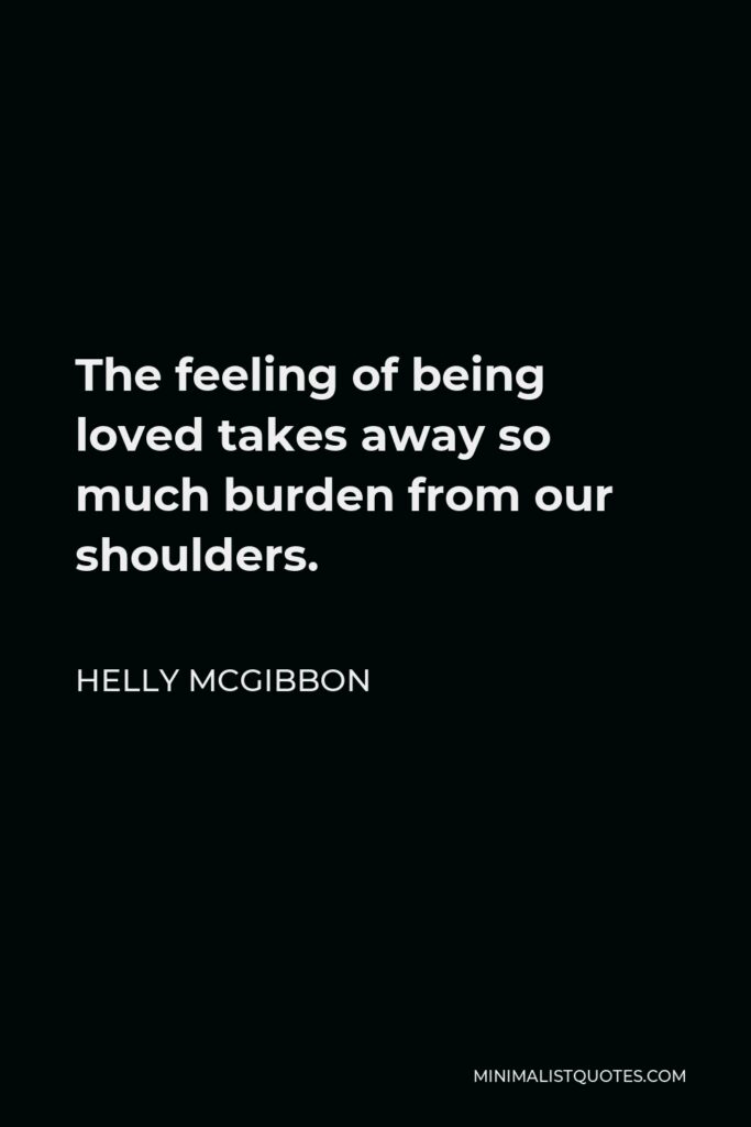Helly McGibbon Quote - The feeling of being loved takes away so much burden from our shoulders.