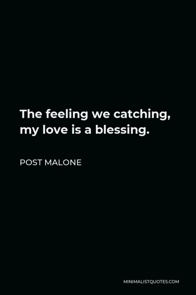 Post Malone Quote - The feeling we catching, my love is a blessing.