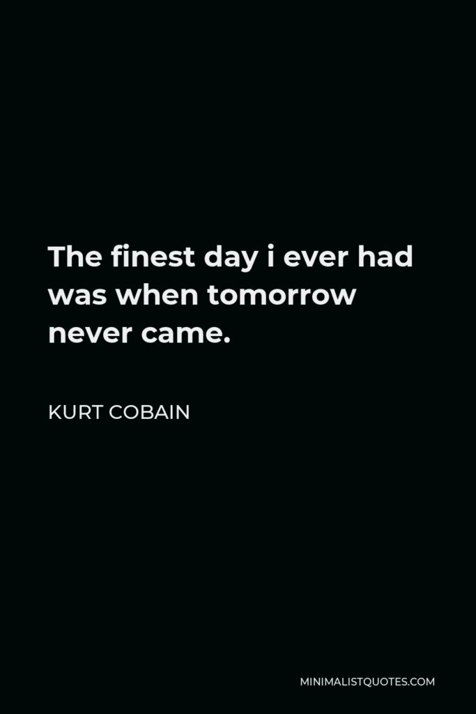 Kurt Cobain Quote - The finest day i ever had was when tomorrow never came.