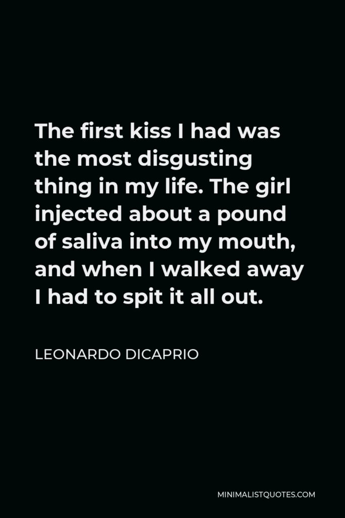Leonardo DiCaprio Quote - The first kiss I had was the most disgusting thing in my life. The girl injected about a pound of saliva into my mouth, and when I walked away I had to spit it all out.