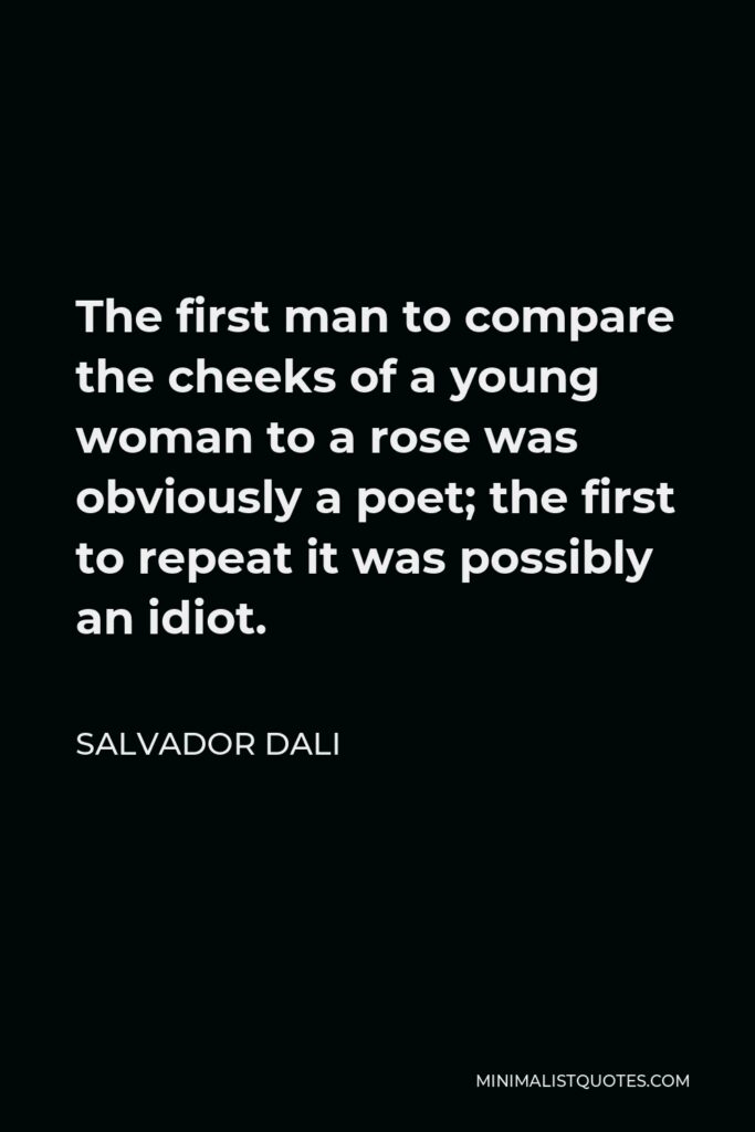 Salvador Dali Quote - The first man to compare the cheeks of a young woman to a rose was obviously a poet; the first to repeat it was possibly an idiot.