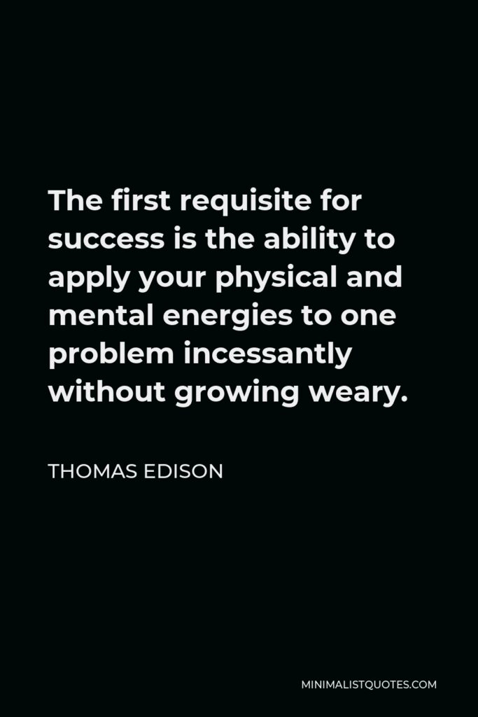 Thomas Edison Quote - The first requisite for success is the ability to apply your physical and mental energies to one problem incessantly without growing weary.