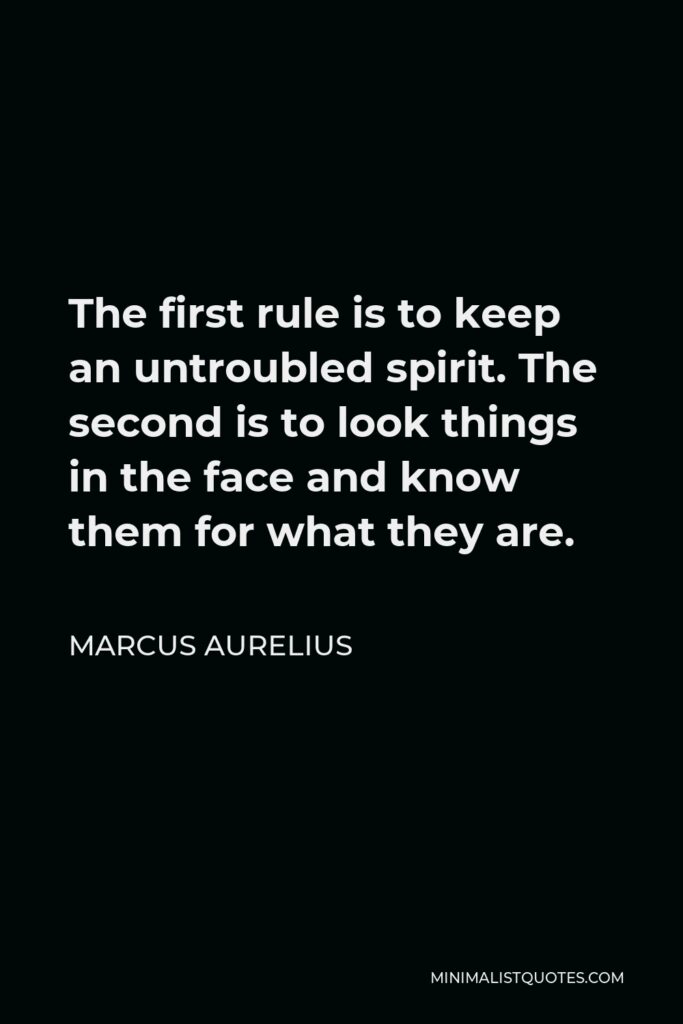 Marcus Aurelius Quote - The first rule is to keep an untroubled spirit. The second is to look things in the face and know them for what they are.