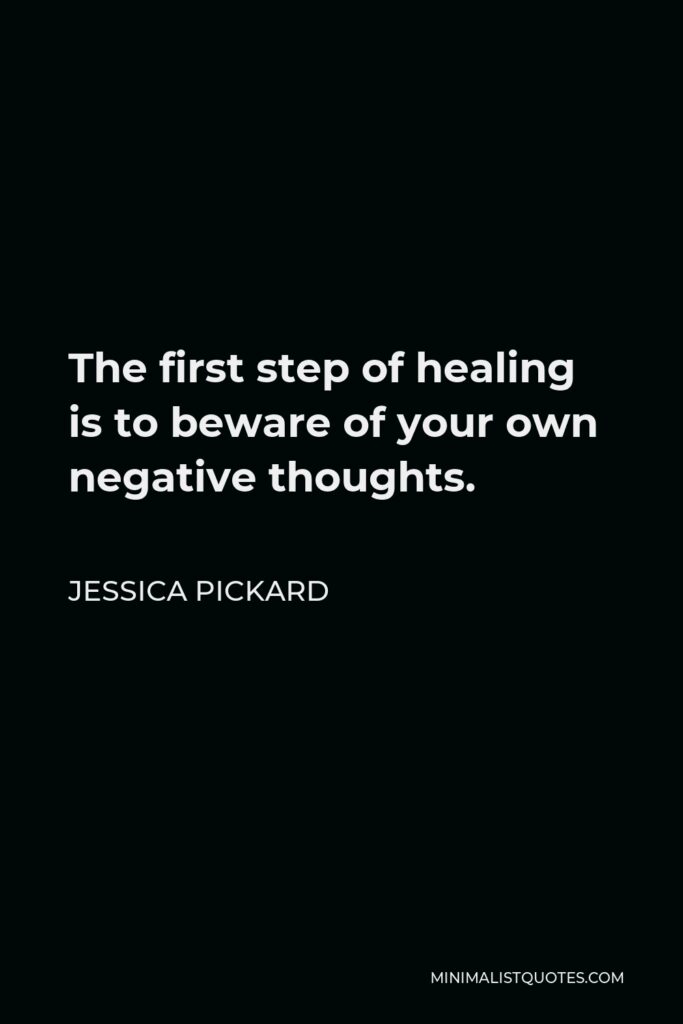 Jessica Pickard Quote - The first step of healing is to beware of your own negative thoughts.