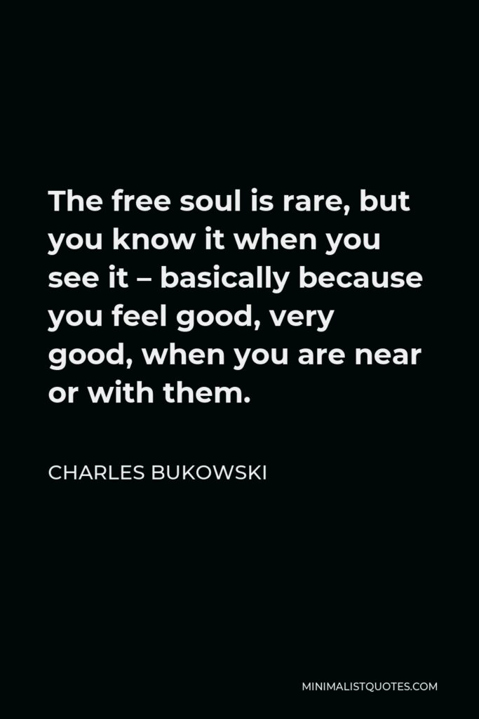 Charles Bukowski Quote - The free soul is rare, but you know it when you see it – basically because you feel good, very good, when you are near or with them.