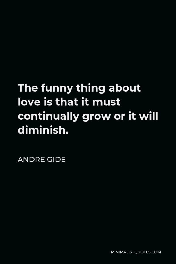 Andre Gide Quote - The funny thing about love is that it must continually grow or it will diminish.