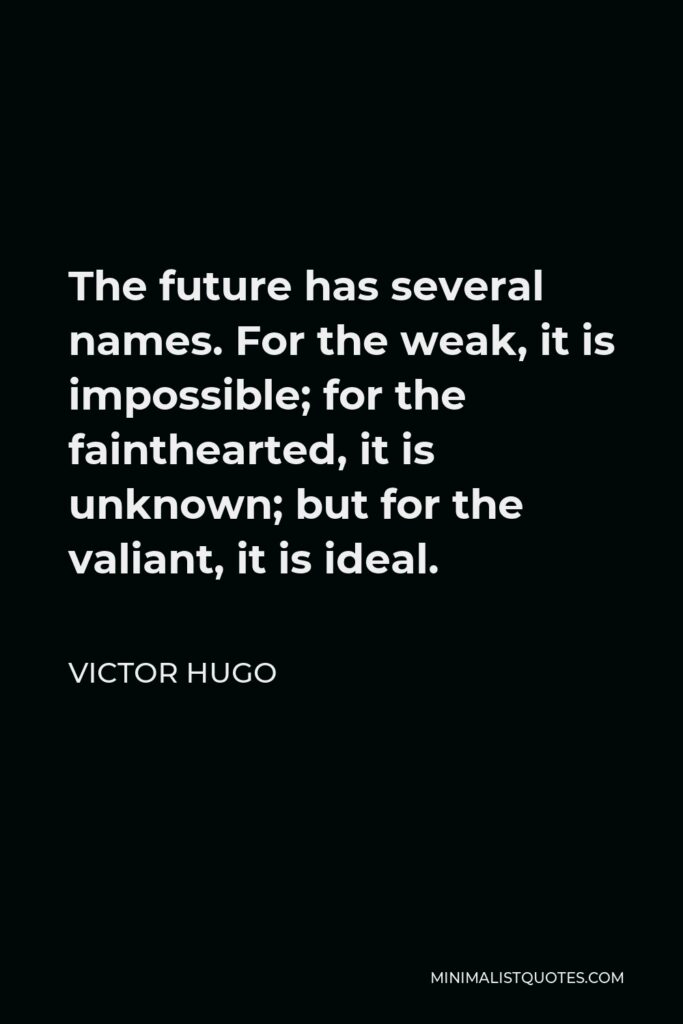 Victor Hugo Quote - The future has several names. For the weak, it is impossible; for the fainthearted, it is unknown; but for the valiant, it is ideal.