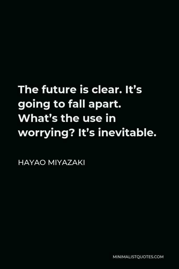 Hayao Miyazaki Quote - The future is clear. It’s going to fall apart. What’s the use in worrying? It’s inevitable.