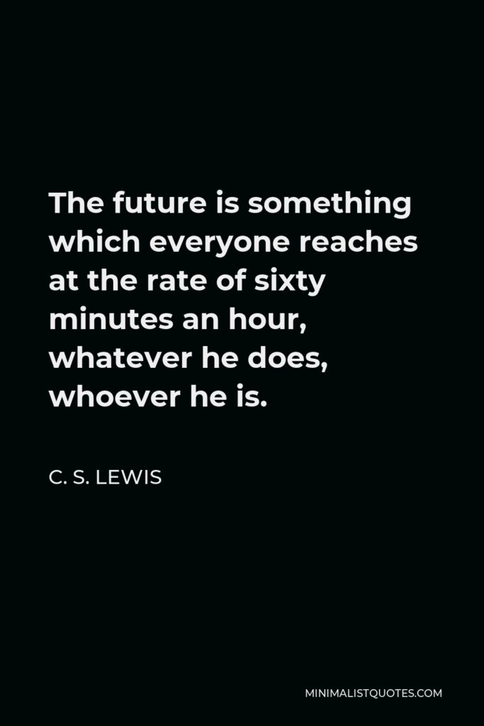 C. S. Lewis Quote - The future is something which everyone reaches at the rate of sixty minutes an hour, whatever he does, whoever he is.