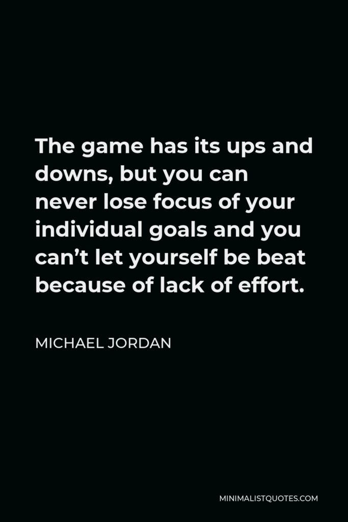 Michael Jordan Quote - The game has its ups and downs, but you can never lose focus of your individual goals and you can’t let yourself be beat because of lack of effort.
