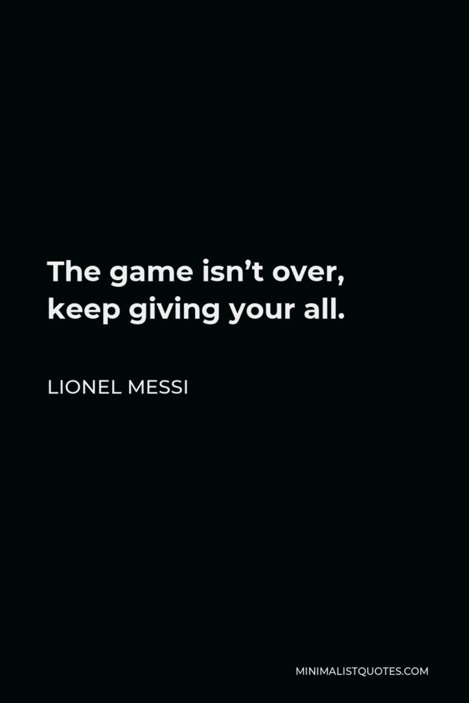 Lionel Messi Quote - The game isn’t over, keep giving your all.
