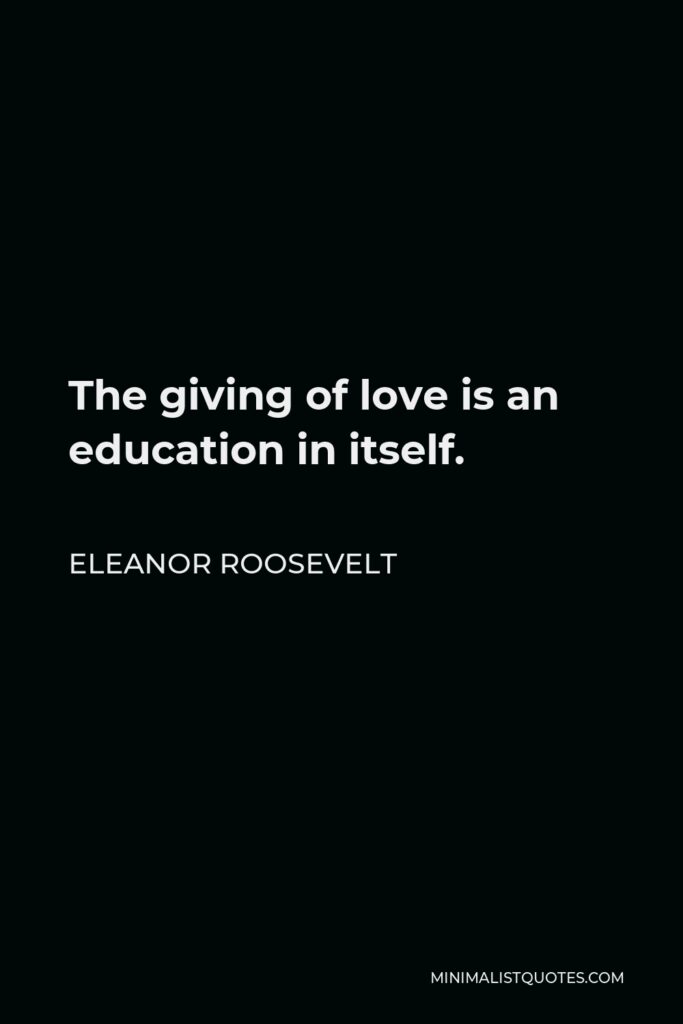 Eleanor Roosevelt Quote - The giving of love is an education in itself.