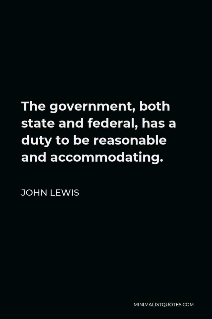 John Lewis Quote - The government, both state and federal, has a duty to be reasonable and accommodating.