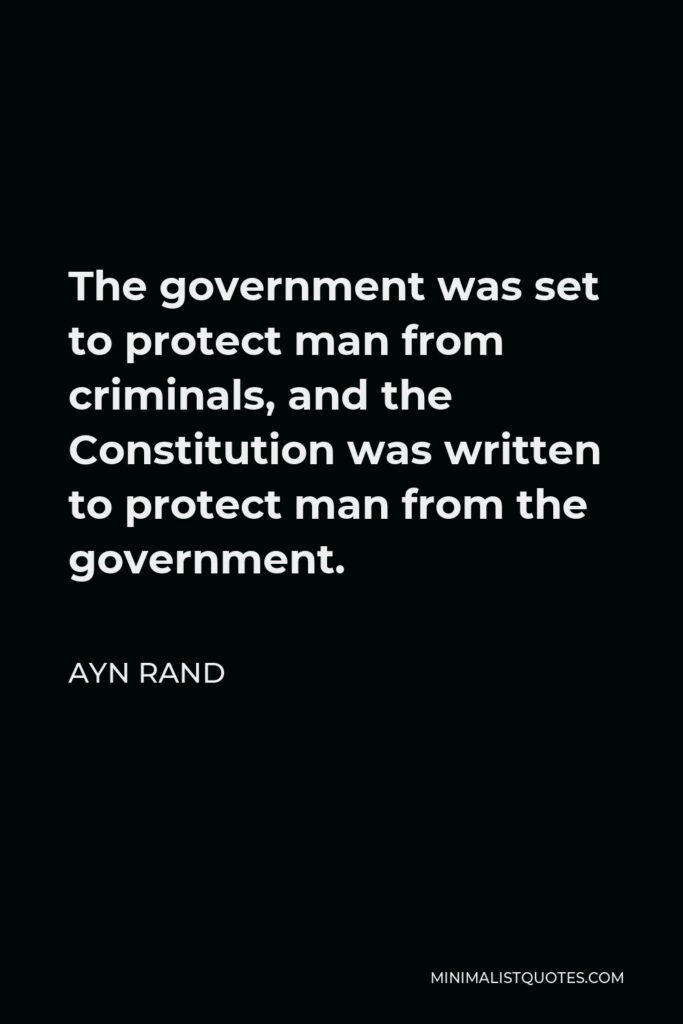Ayn Rand Quote - The government was set to protect man from criminals, and the Constitution was written to protect man from the government.