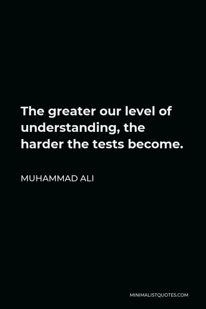 Muhammad Ali Quote - The greater our level of understanding, the harder the tests become.