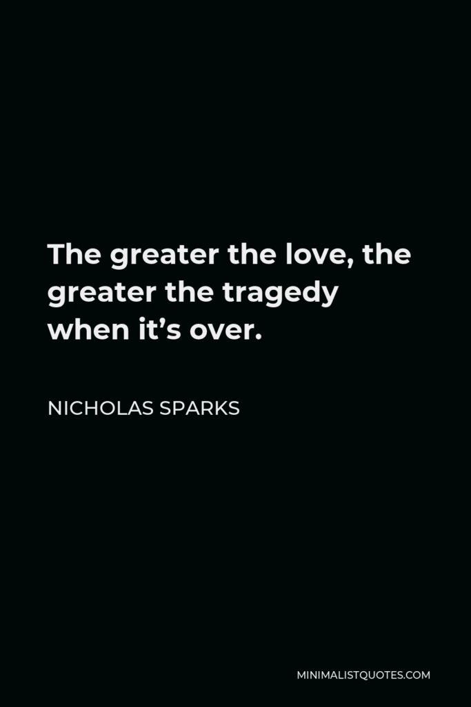 Nicholas Sparks Quote - The greater the love, the greater the tragedy when it’s over.