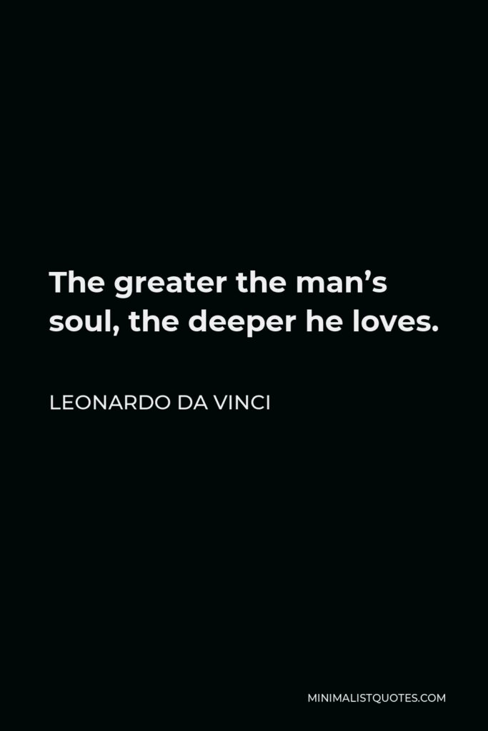 Leonardo da Vinci Quote - The greater the man’s soul, the deeper he loves.