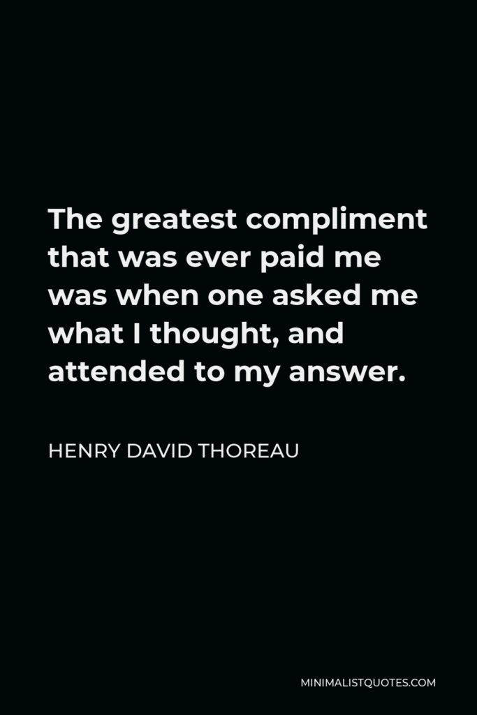 Henry David Thoreau Quote - The greatest compliment that was ever paid me was when one asked me what I thought, and attended to my answer.