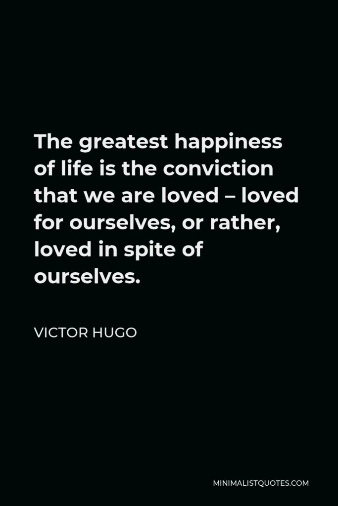 Victor Hugo Quote - The greatest happiness of life is the conviction that we are loved – loved for ourselves, or rather, loved in spite of ourselves.