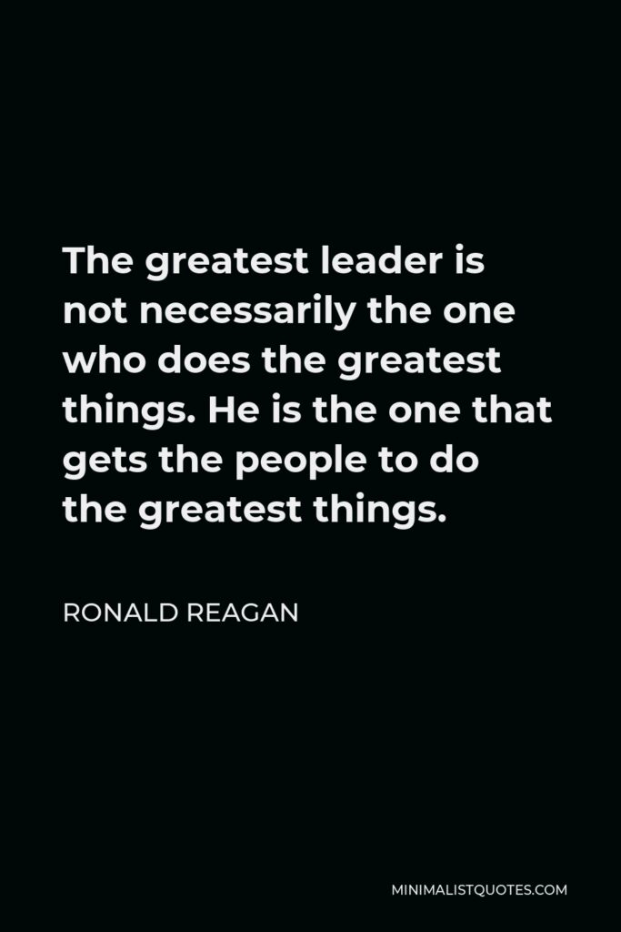 Ronald Reagan Quote - The greatest leader is not necessarily the one who does the greatest things. He is the one that gets the people to do the greatest things.