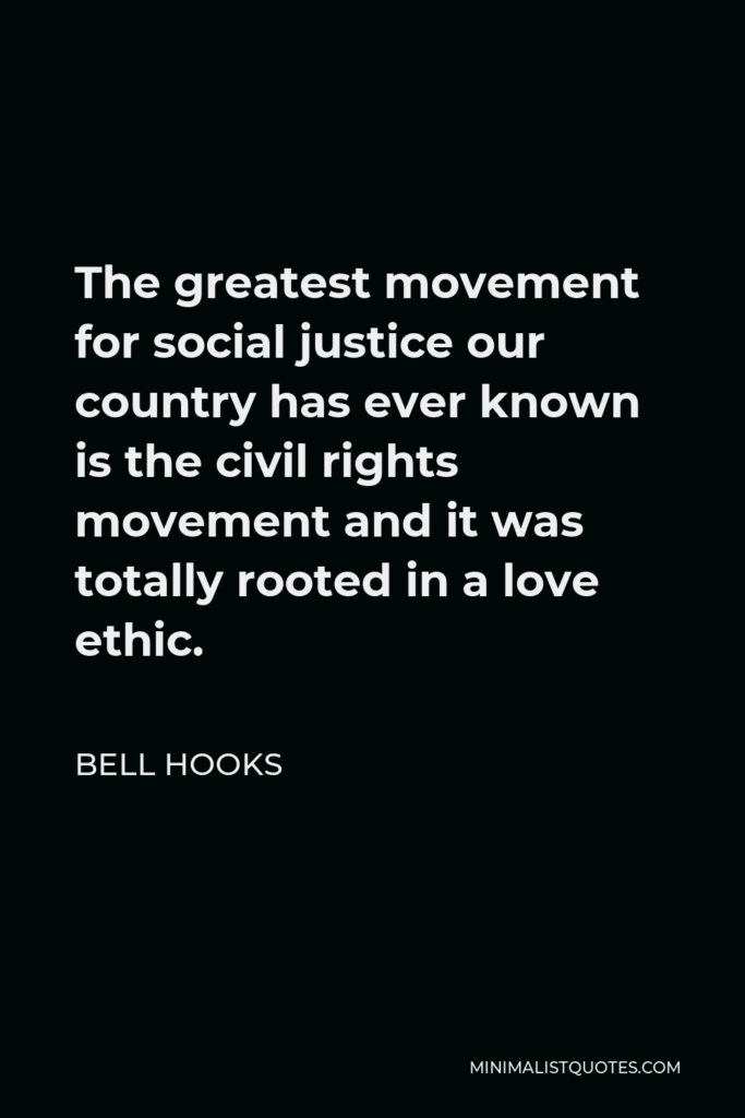 Bell Hooks Quote - The greatest movement for social justice our country has ever known is the civil rights movement and it was totally rooted in a love ethic.