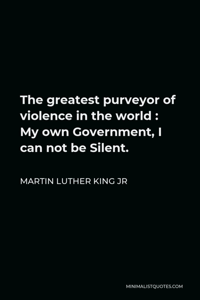 Martin Luther King Jr Quote - The greatest purveyor of violence in the world : My own Government, I can not be Silent.