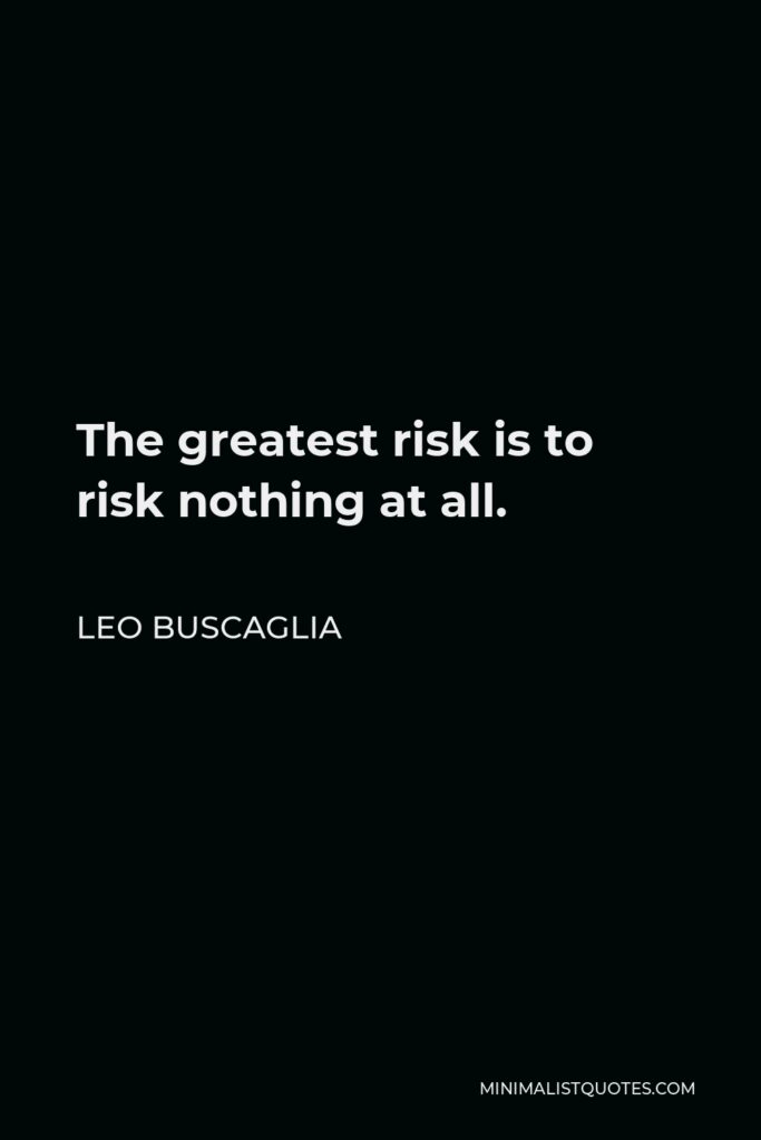 Leo Buscaglia Quote - The greatest risk is to risk nothing at all.