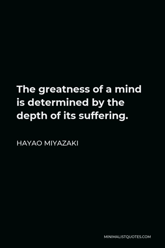 Hayao Miyazaki Quote - The greatness of a mind is determined by the depth of its suffering.