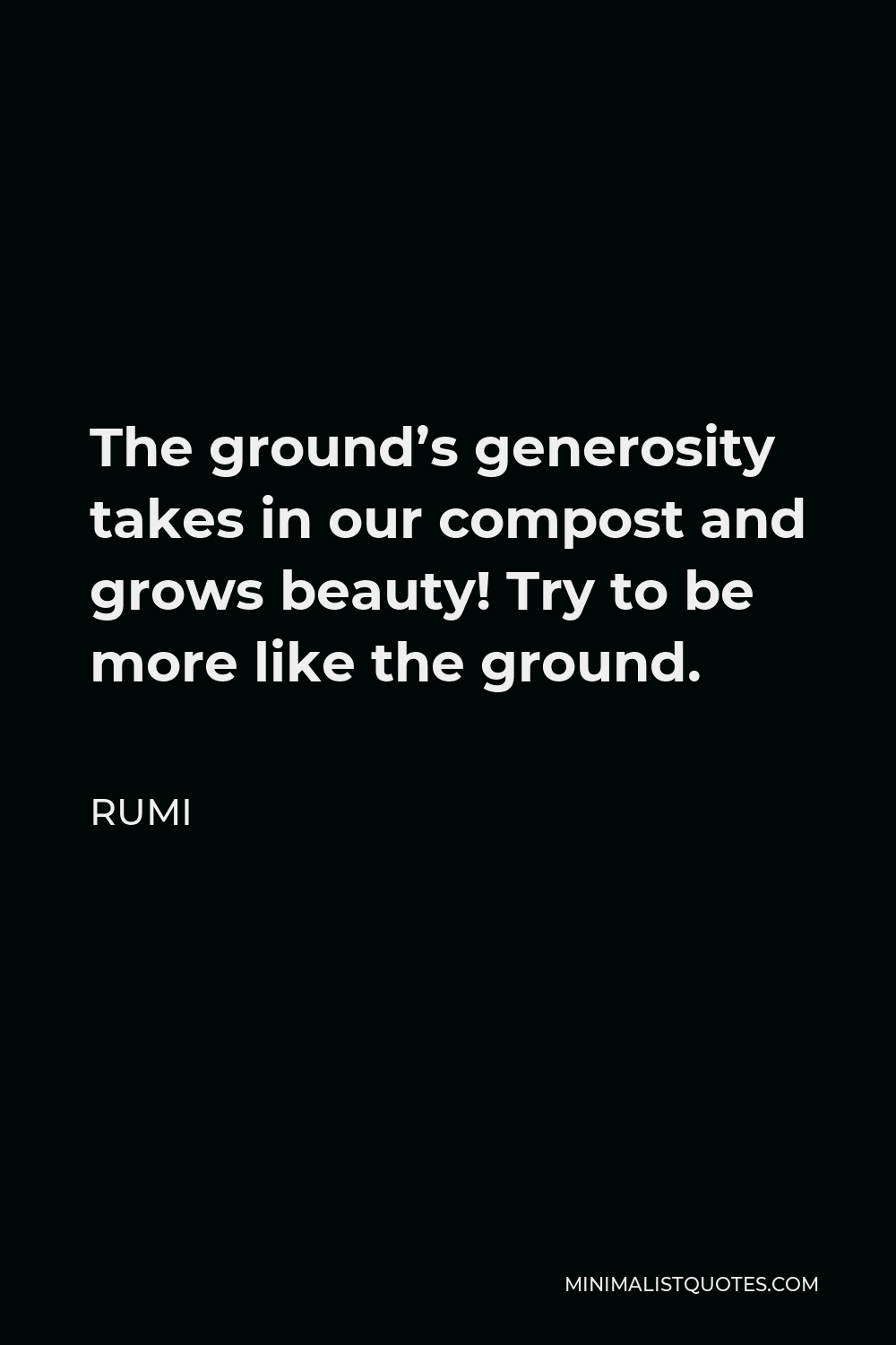 Rumi Quote - The ground’s generosity takes in our compost and grows beauty! Try to be more like the ground.