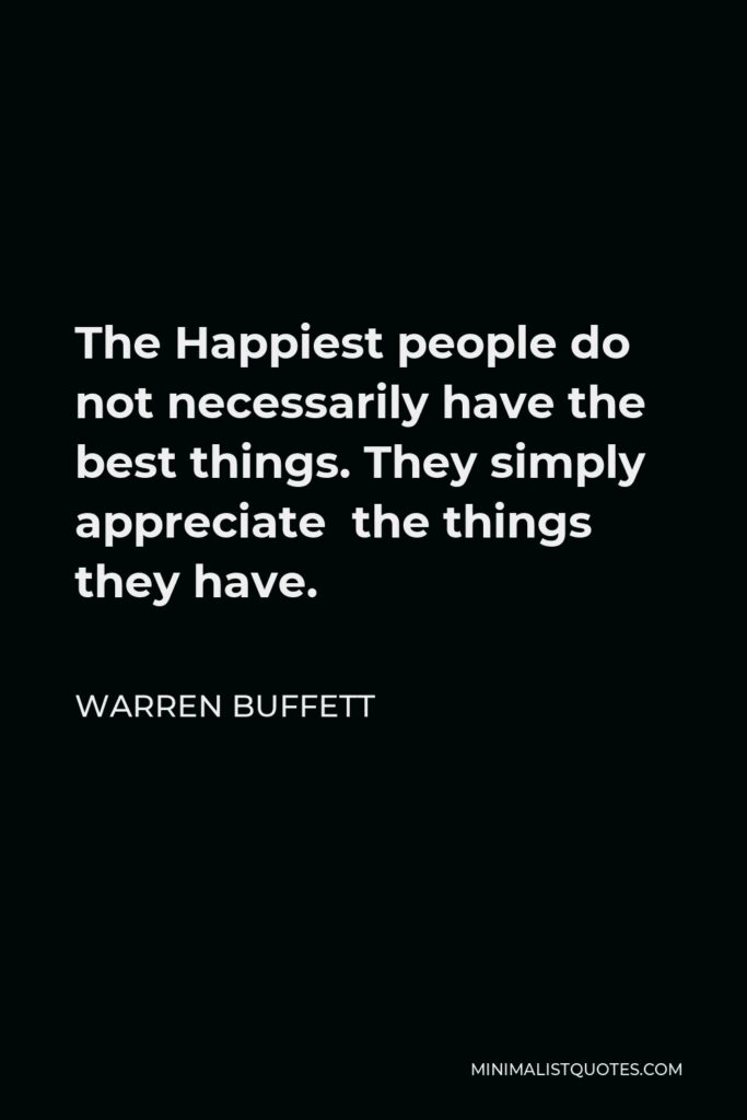 Warren Buffett Quote - The Happiest people do not necessarily have the best things. They simply appreciate the things they have.