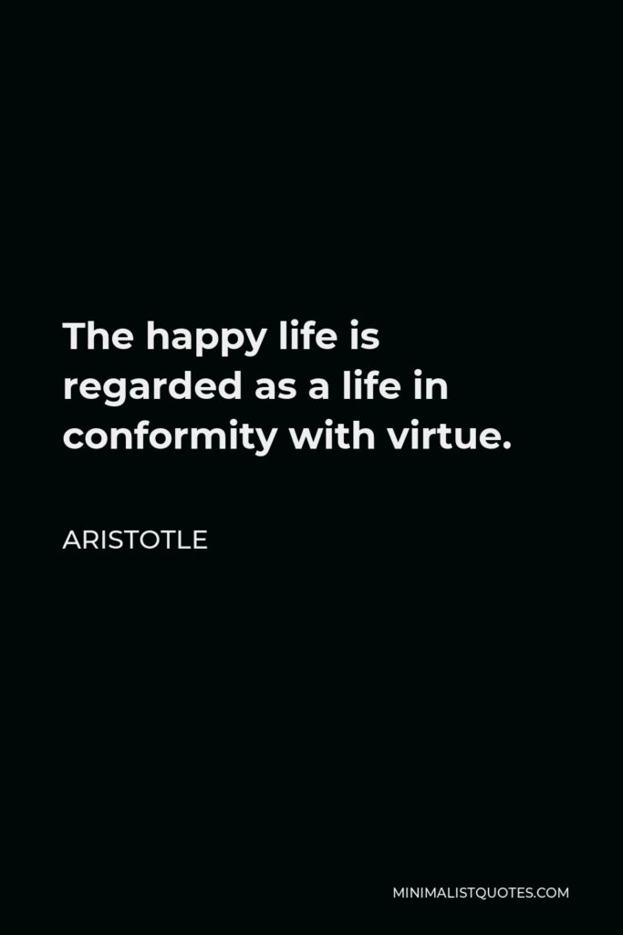 Aristotle Quote - The happy life is regarded as a life in conformity with virtue.