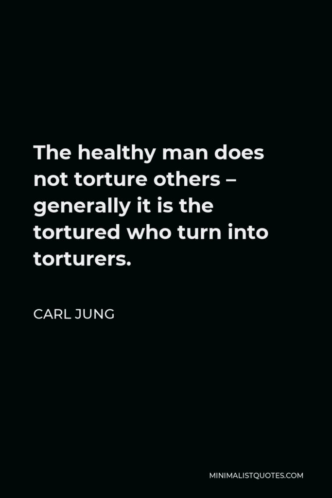 Carl Jung Quote - The healthy man does not torture others – generally it is the tortured who turn into torturers.