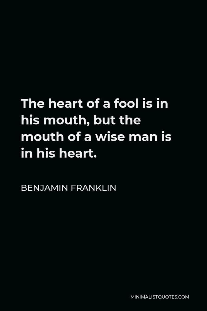 Benjamin Franklin Quote - The heart of a fool is in his mouth, but the mouth of a wise man is in his heart.
