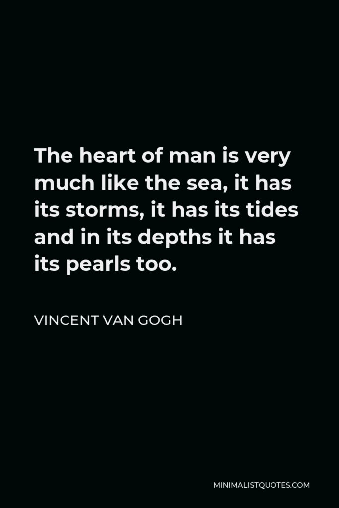 Vincent Van Gogh Quote - The heart of man is very much like the sea, it has its storms, it has its tides and in its depths it has its pearls too.