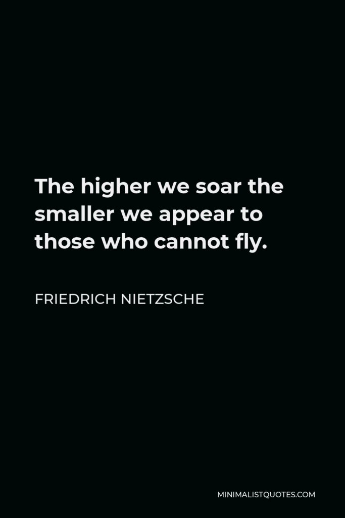 Friedrich Nietzsche Quote - The higher we soar the smaller we appear to those who cannot fly.