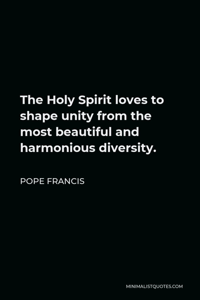 Pope Francis Quote - The Holy Spirit loves to shape unity from the most beautiful and harmonious diversity.