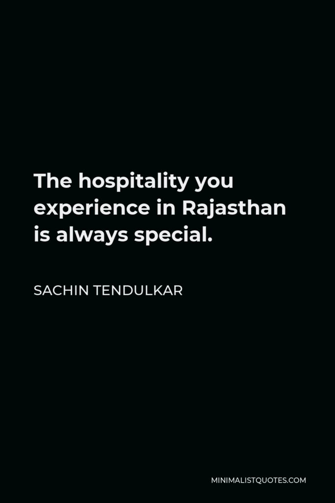 Sachin Tendulkar Quote - The hospitality you experience in Rajasthan is always special.
