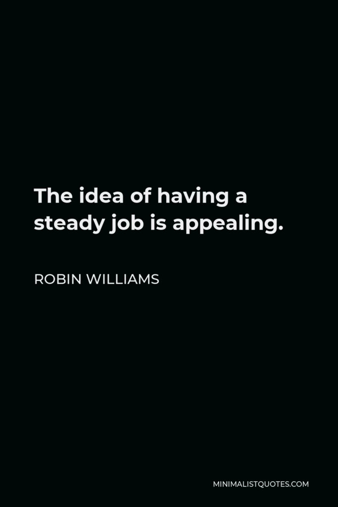 Robin Williams Quote - The idea of having a steady job is appealing.