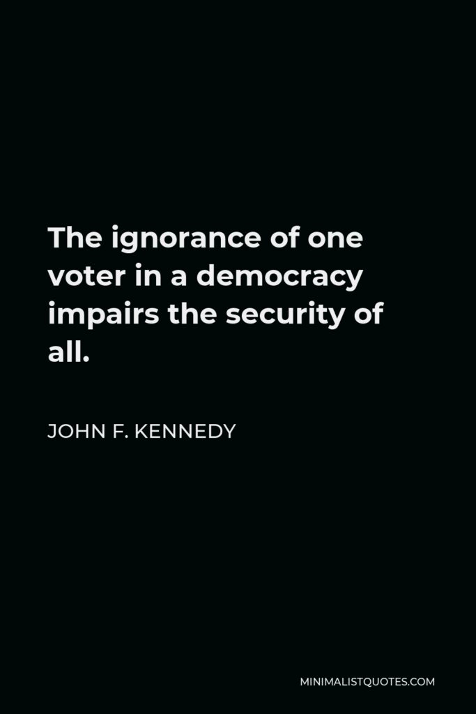 John F. Kennedy Quote - The ignorance of one voter in a democracy impairs the security of all.