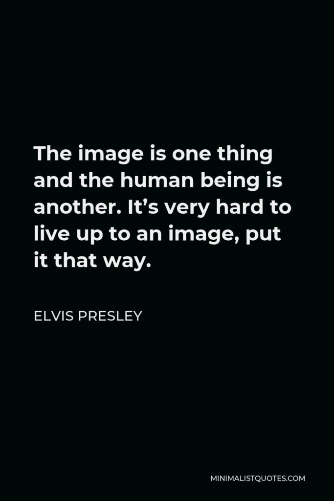 Elvis Presley Quote - The image is one thing and the human being is another. It’s very hard to live up to an image, put it that way.