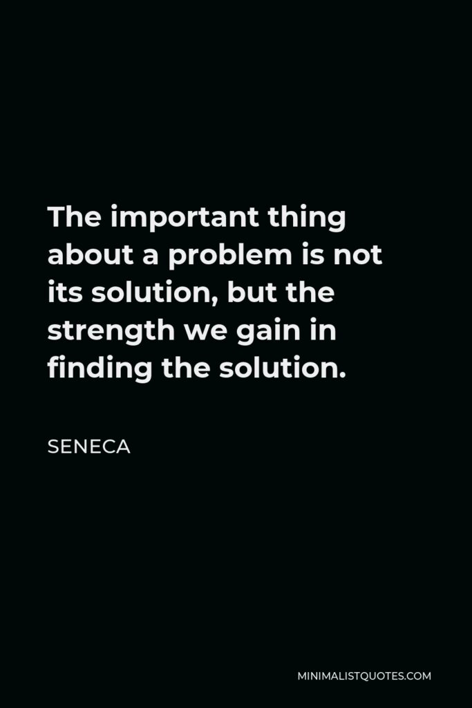 Seneca Quote - The important thing about a problem is not its solution, but the strength we gain in finding the solution.