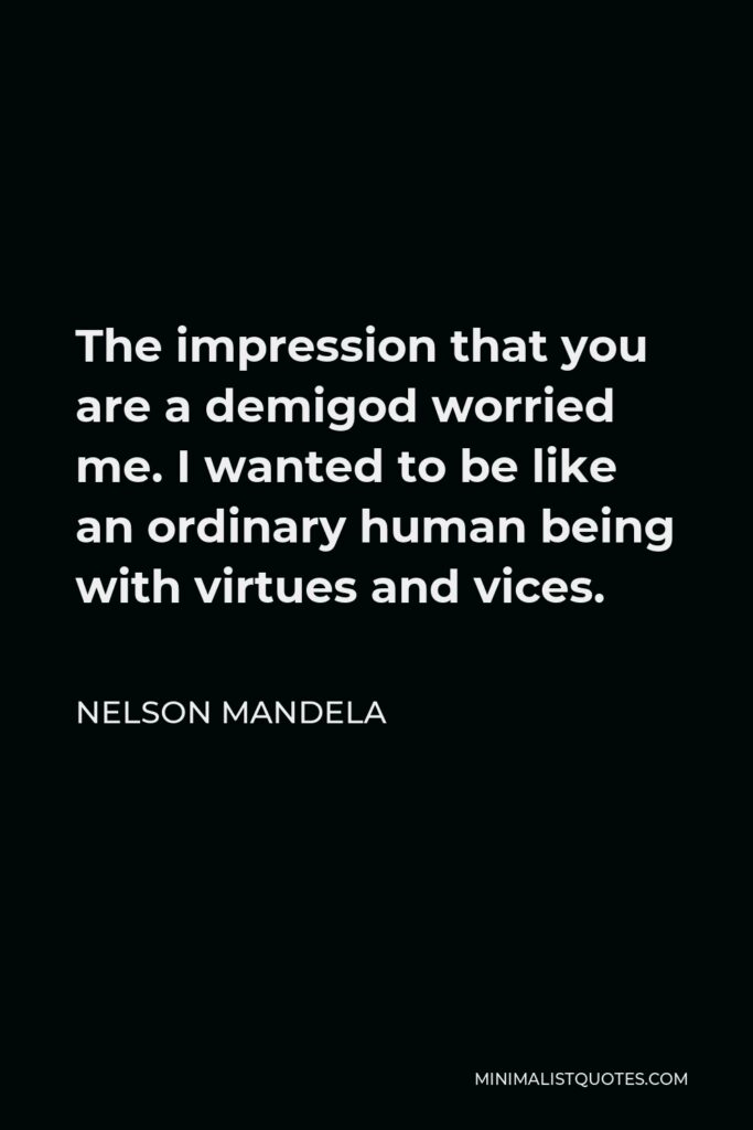 Nelson Mandela Quote - The impression that you are a demigod worried me. I wanted to be like an ordinary human being with virtues and vices.
