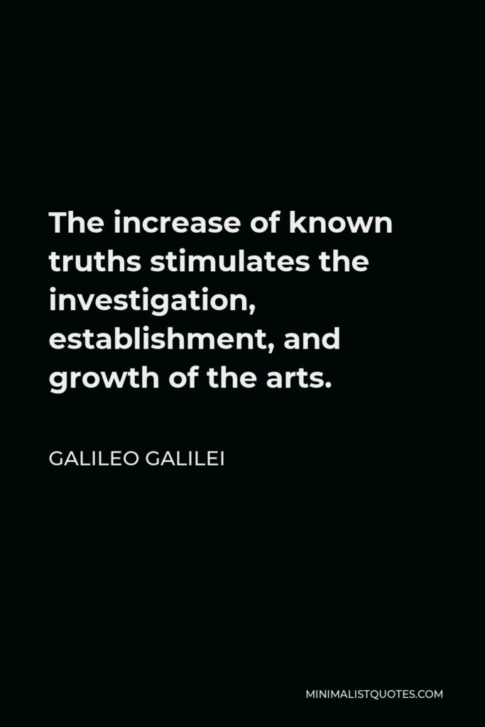 Galileo Galilei Quote - The increase of known truths stimulates the investigation, establishment, and growth of the arts.