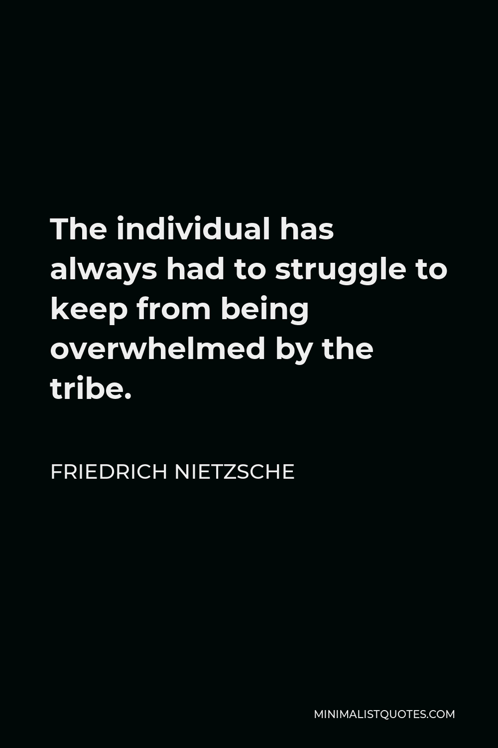 Friedrich Nietzsche Quote - The individual has always had to struggle to keep from being overwhelmed by the tribe.